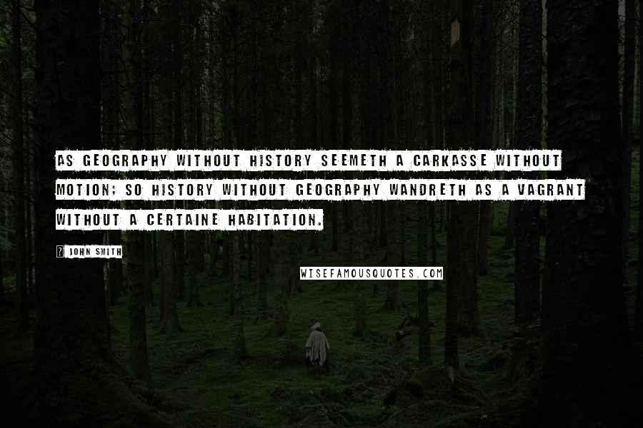 John Smith Quotes: As Geography without History seemeth a carkasse without motion; so History without Geography wandreth as a Vagrant without a certaine habitation.