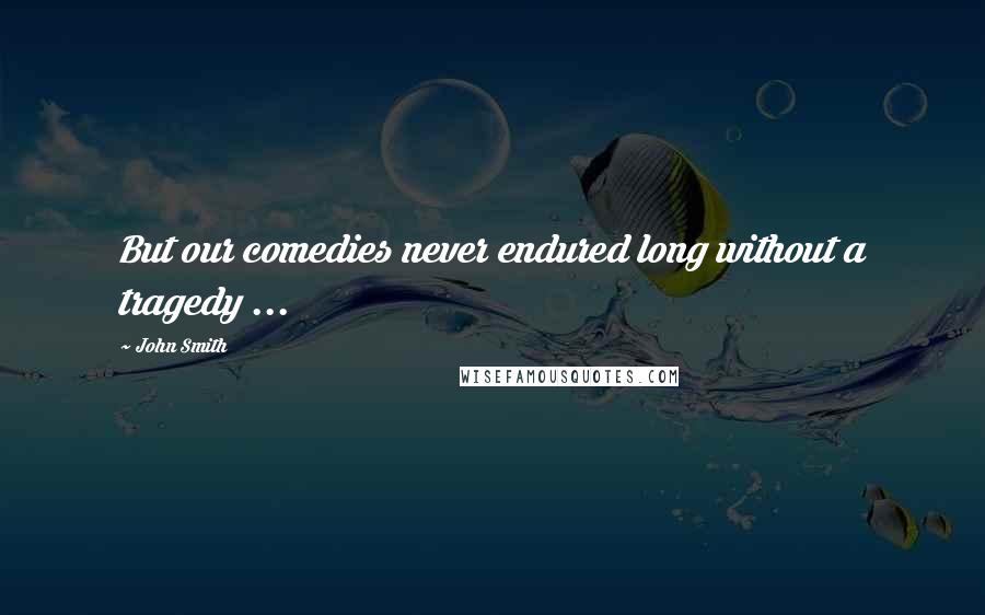 John Smith Quotes: But our comedies never endured long without a tragedy ...