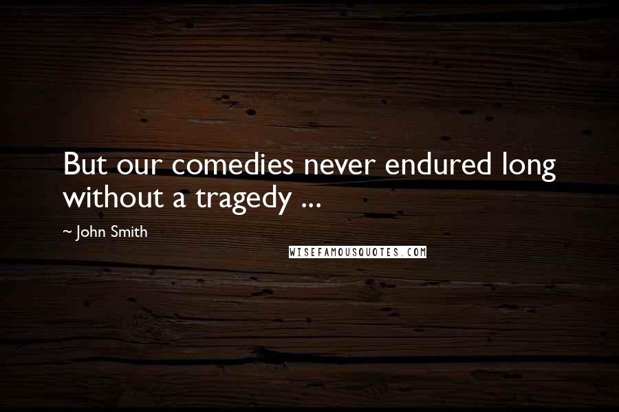 John Smith Quotes: But our comedies never endured long without a tragedy ...