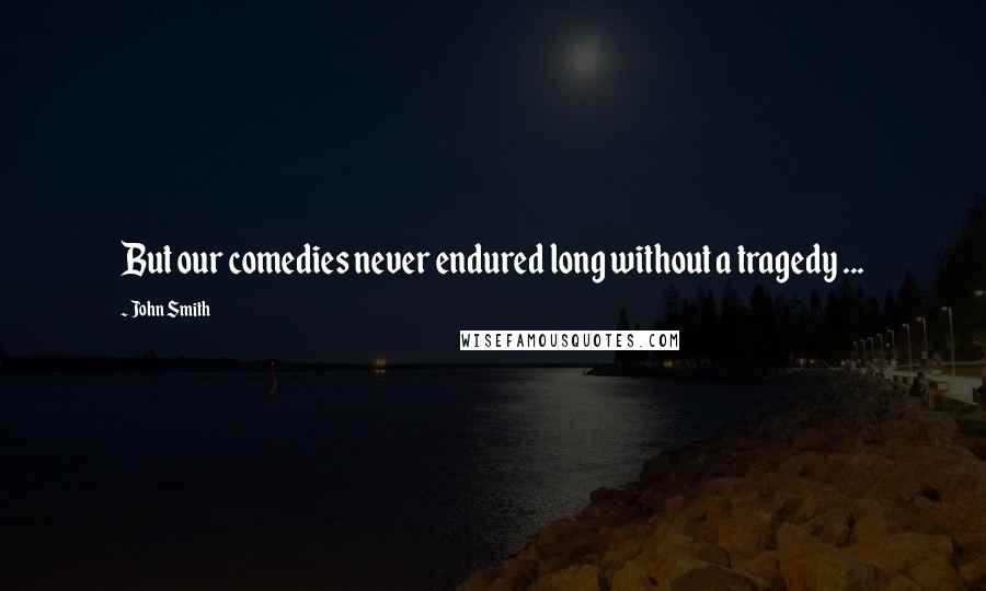 John Smith Quotes: But our comedies never endured long without a tragedy ...