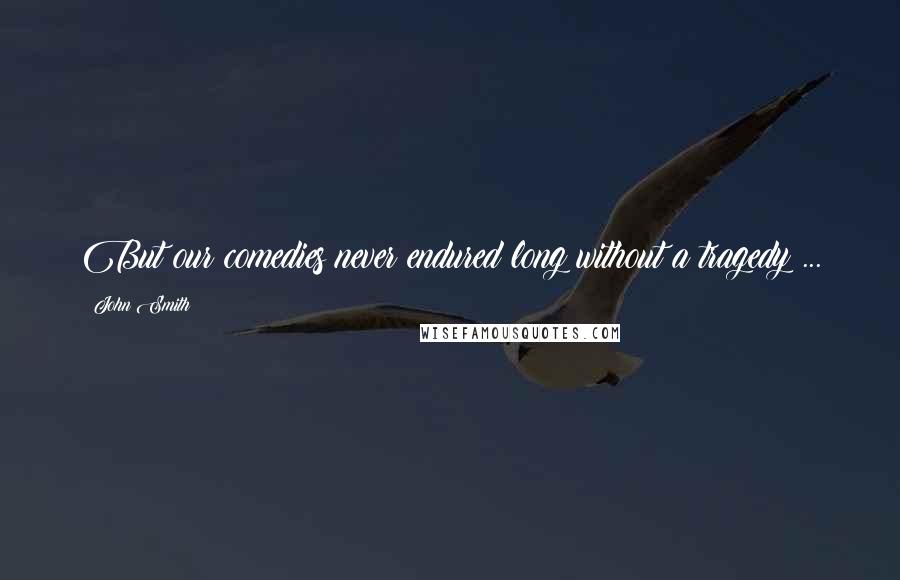 John Smith Quotes: But our comedies never endured long without a tragedy ...