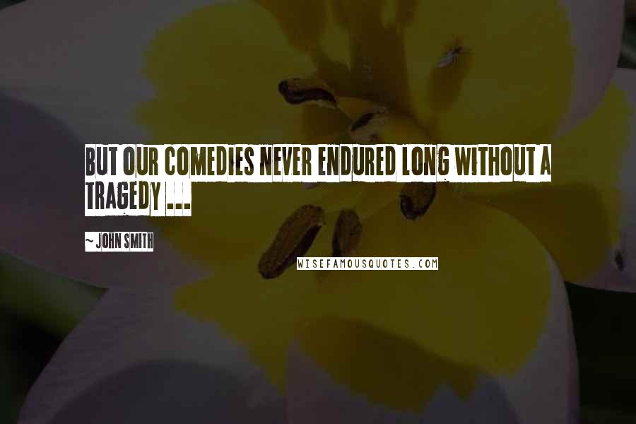 John Smith Quotes: But our comedies never endured long without a tragedy ...
