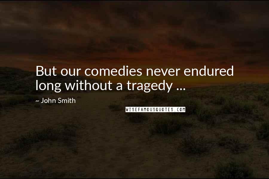 John Smith Quotes: But our comedies never endured long without a tragedy ...