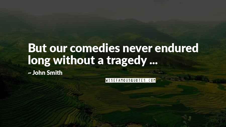 John Smith Quotes: But our comedies never endured long without a tragedy ...