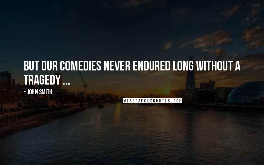 John Smith Quotes: But our comedies never endured long without a tragedy ...