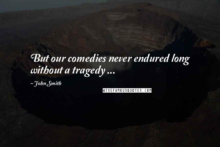 John Smith Quotes: But our comedies never endured long without a tragedy ...