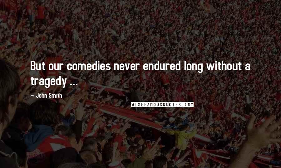 John Smith Quotes: But our comedies never endured long without a tragedy ...