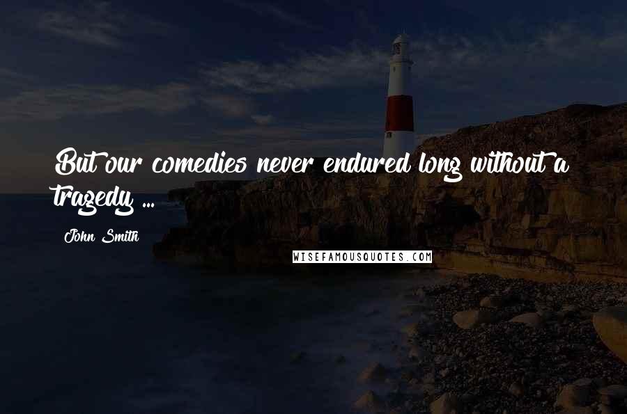 John Smith Quotes: But our comedies never endured long without a tragedy ...