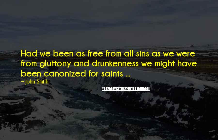 John Smith Quotes: Had we been as free from all sins as we were from gluttony and drunkenness we might have been canonized for saints ...