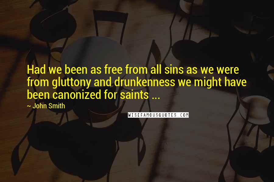 John Smith Quotes: Had we been as free from all sins as we were from gluttony and drunkenness we might have been canonized for saints ...
