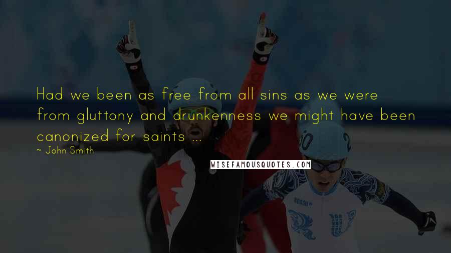 John Smith Quotes: Had we been as free from all sins as we were from gluttony and drunkenness we might have been canonized for saints ...