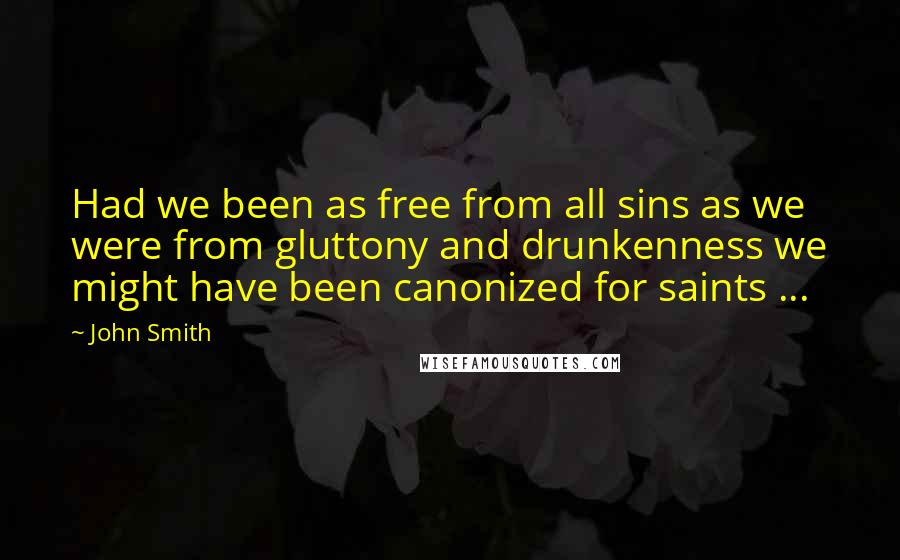 John Smith Quotes: Had we been as free from all sins as we were from gluttony and drunkenness we might have been canonized for saints ...