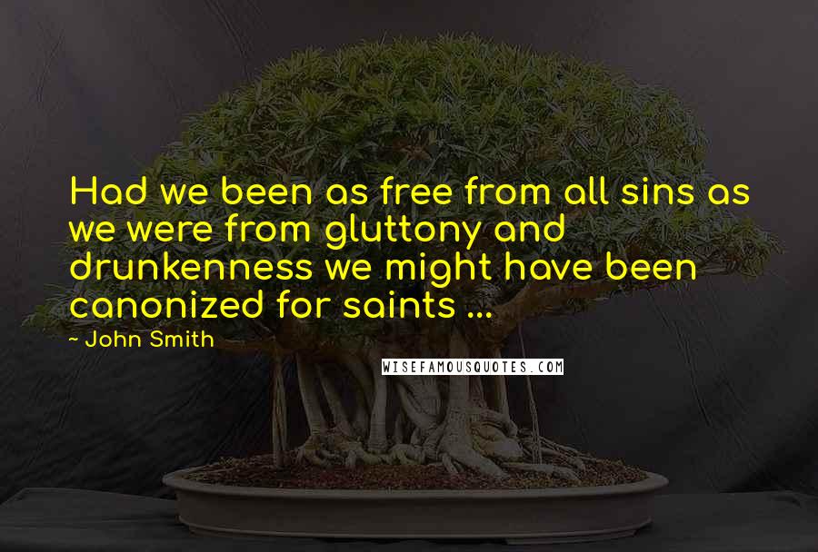 John Smith Quotes: Had we been as free from all sins as we were from gluttony and drunkenness we might have been canonized for saints ...