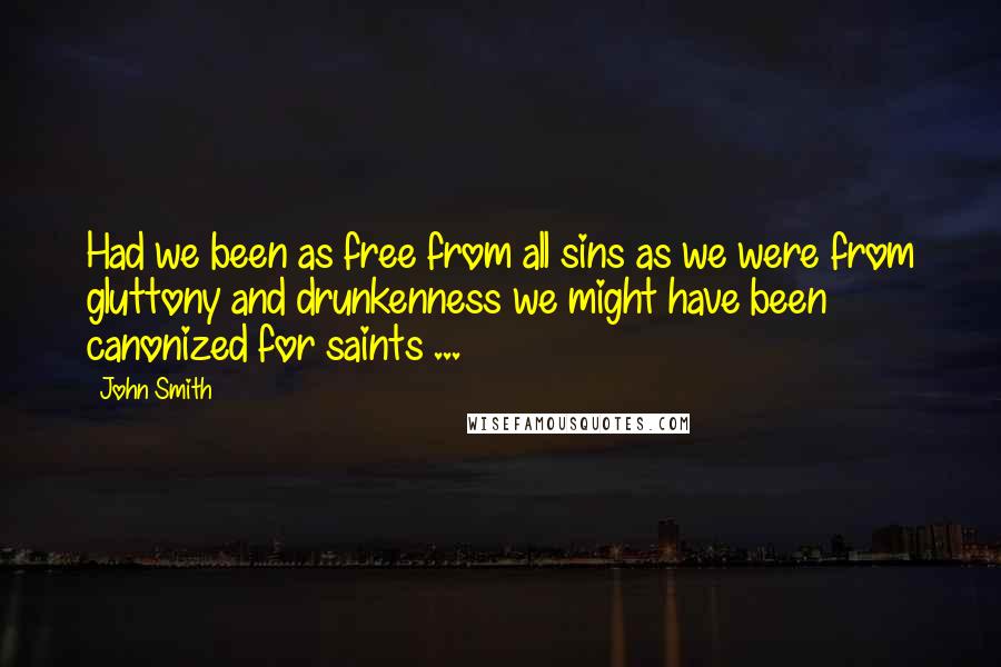 John Smith Quotes: Had we been as free from all sins as we were from gluttony and drunkenness we might have been canonized for saints ...