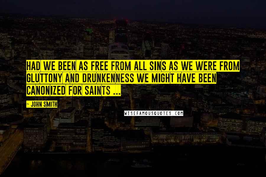 John Smith Quotes: Had we been as free from all sins as we were from gluttony and drunkenness we might have been canonized for saints ...