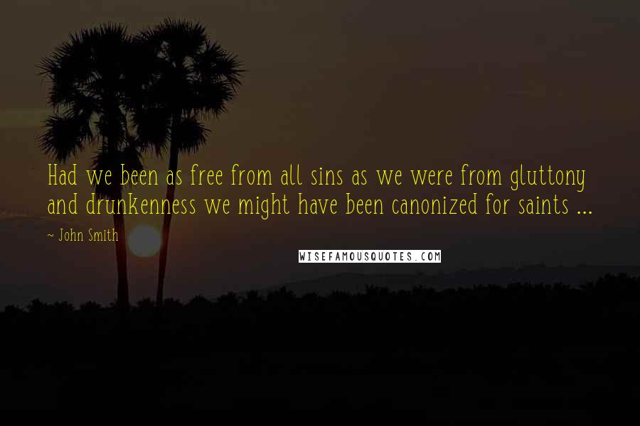 John Smith Quotes: Had we been as free from all sins as we were from gluttony and drunkenness we might have been canonized for saints ...