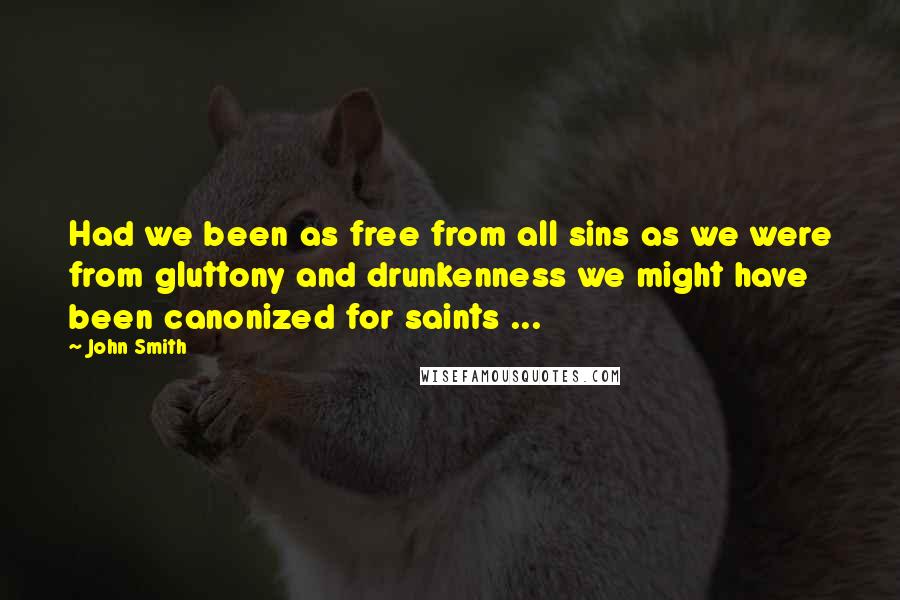 John Smith Quotes: Had we been as free from all sins as we were from gluttony and drunkenness we might have been canonized for saints ...