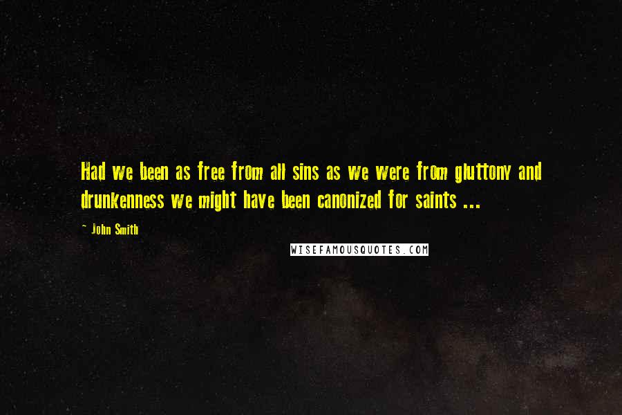 John Smith Quotes: Had we been as free from all sins as we were from gluttony and drunkenness we might have been canonized for saints ...