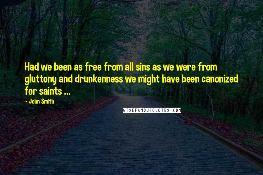 John Smith Quotes: Had we been as free from all sins as we were from gluttony and drunkenness we might have been canonized for saints ...