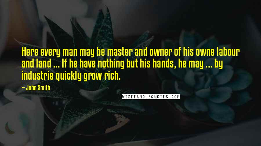 John Smith Quotes: Here every man may be master and owner of his owne labour and land ... If he have nothing but his hands, he may ... by industrie quickly grow rich.