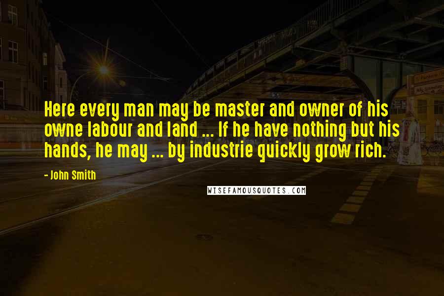 John Smith Quotes: Here every man may be master and owner of his owne labour and land ... If he have nothing but his hands, he may ... by industrie quickly grow rich.