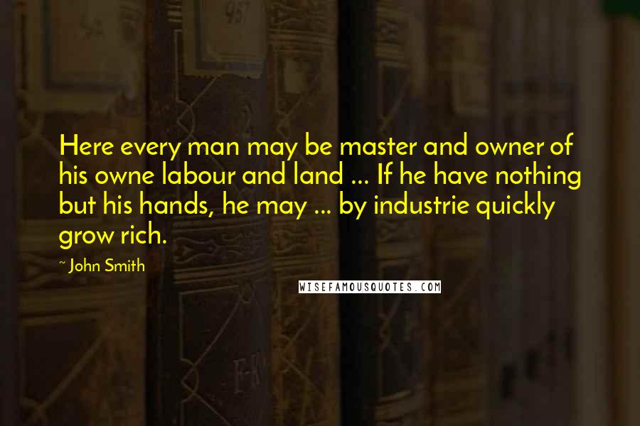 John Smith Quotes: Here every man may be master and owner of his owne labour and land ... If he have nothing but his hands, he may ... by industrie quickly grow rich.