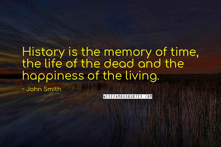 John Smith Quotes: History is the memory of time, the life of the dead and the happiness of the living.