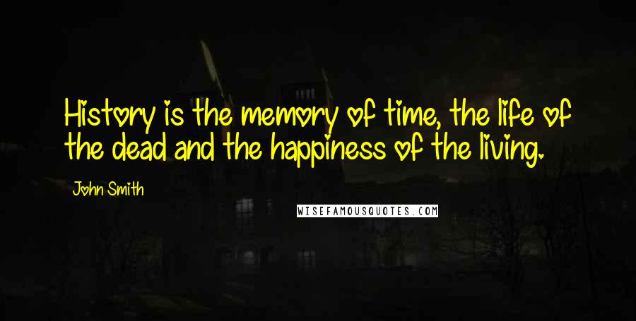 John Smith Quotes: History is the memory of time, the life of the dead and the happiness of the living.