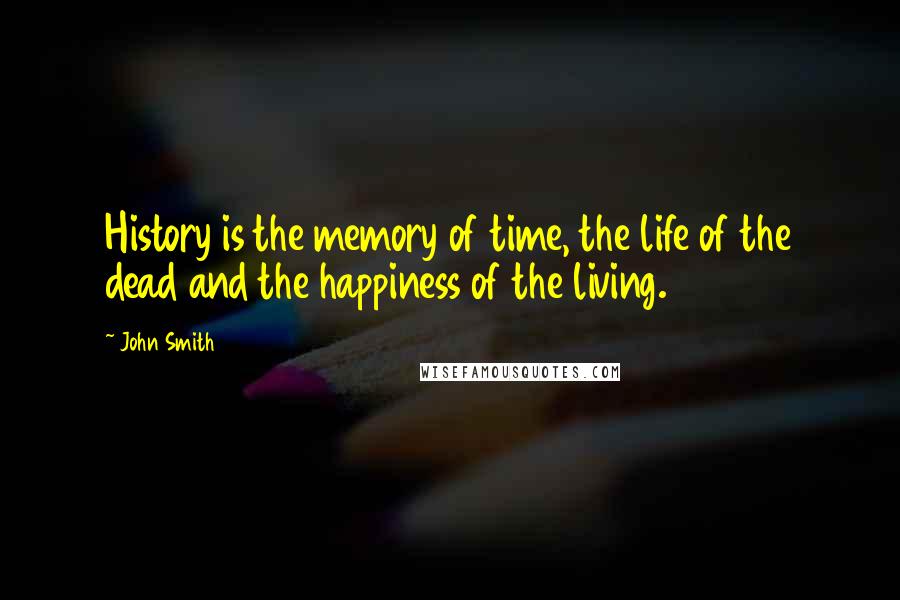 John Smith Quotes: History is the memory of time, the life of the dead and the happiness of the living.