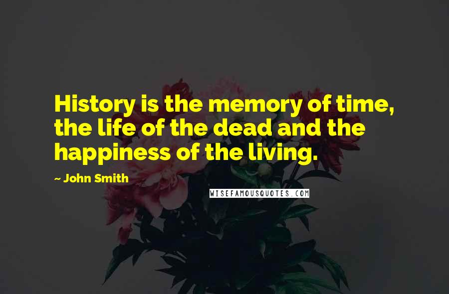 John Smith Quotes: History is the memory of time, the life of the dead and the happiness of the living.