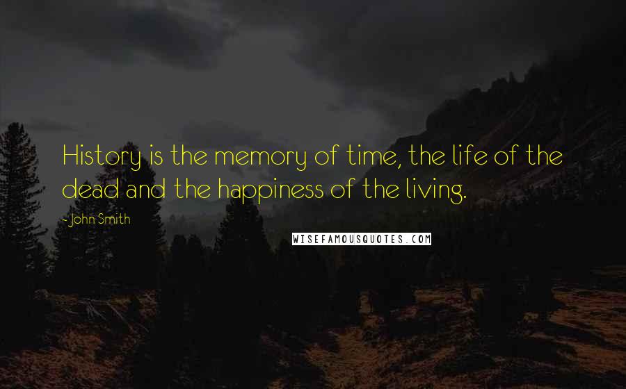 John Smith Quotes: History is the memory of time, the life of the dead and the happiness of the living.