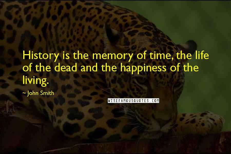 John Smith Quotes: History is the memory of time, the life of the dead and the happiness of the living.