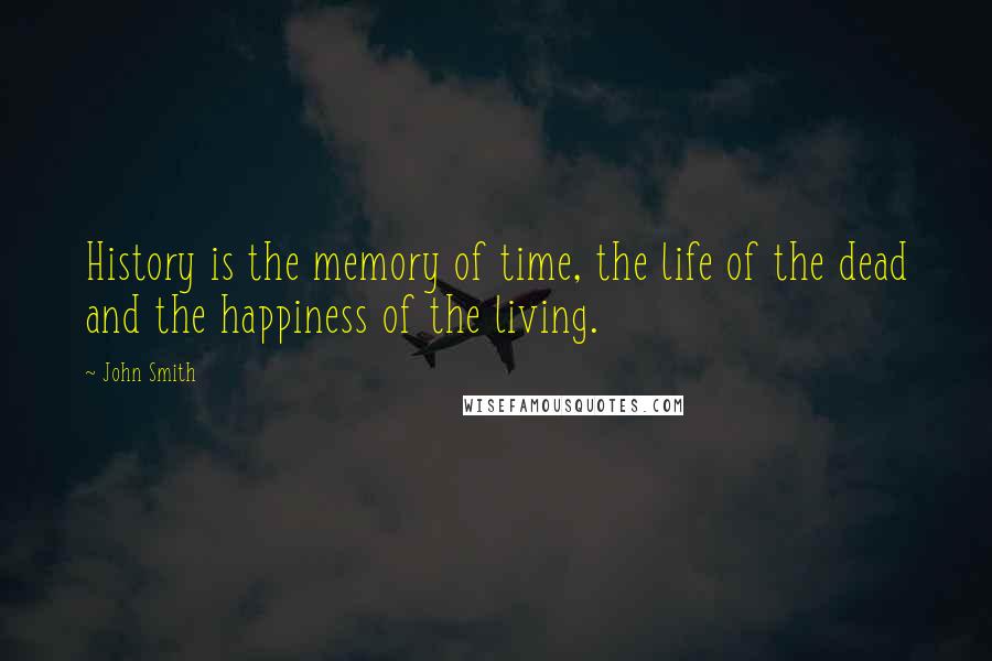 John Smith Quotes: History is the memory of time, the life of the dead and the happiness of the living.