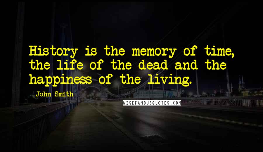 John Smith Quotes: History is the memory of time, the life of the dead and the happiness of the living.