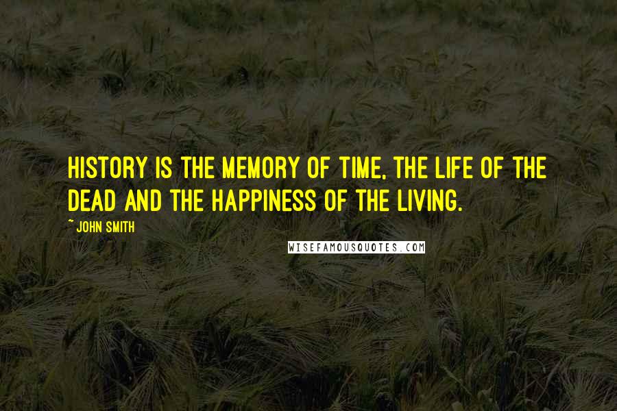 John Smith Quotes: History is the memory of time, the life of the dead and the happiness of the living.