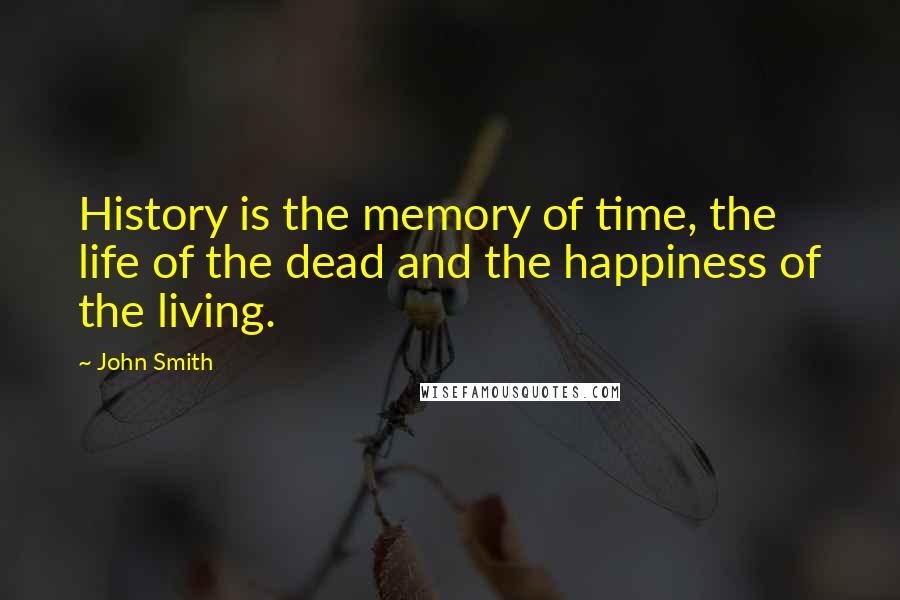 John Smith Quotes: History is the memory of time, the life of the dead and the happiness of the living.