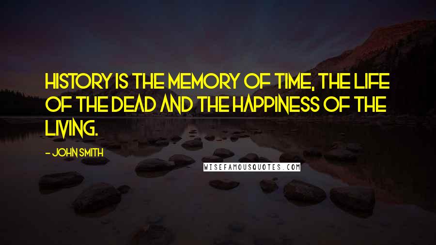 John Smith Quotes: History is the memory of time, the life of the dead and the happiness of the living.