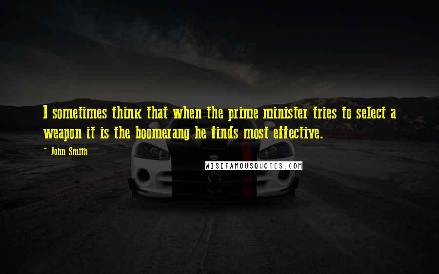 John Smith Quotes: I sometimes think that when the prime minister tries to select a weapon it is the boomerang he finds most effective.