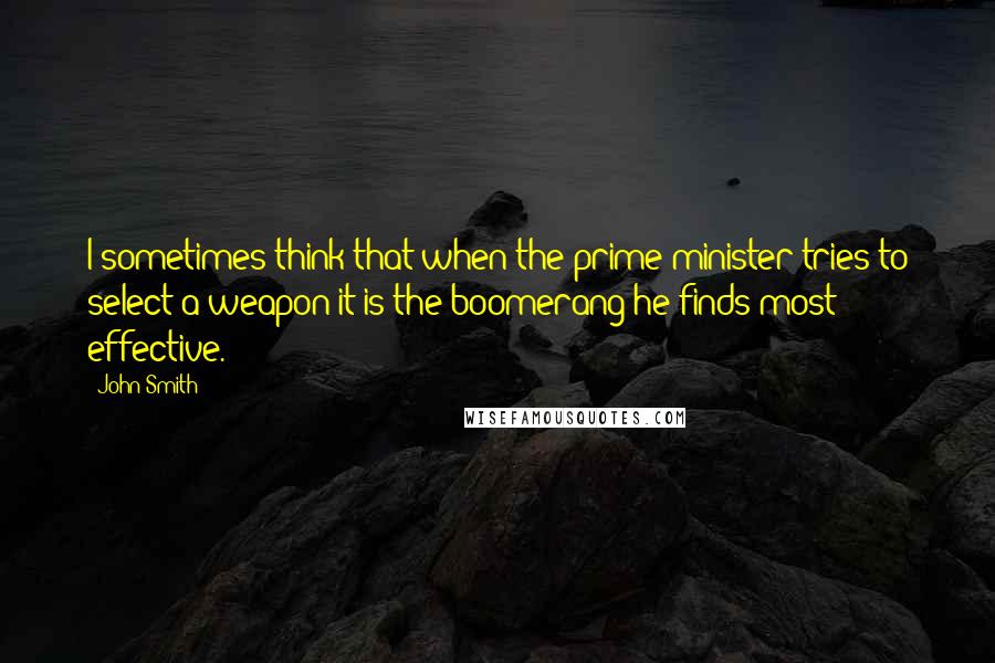 John Smith Quotes: I sometimes think that when the prime minister tries to select a weapon it is the boomerang he finds most effective.