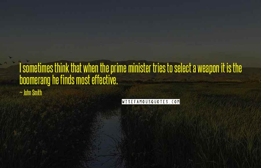 John Smith Quotes: I sometimes think that when the prime minister tries to select a weapon it is the boomerang he finds most effective.