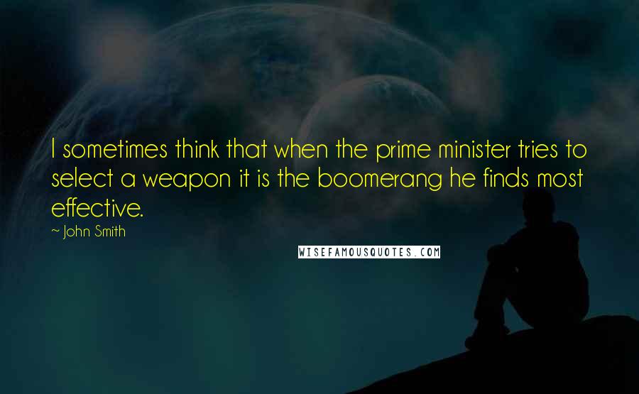 John Smith Quotes: I sometimes think that when the prime minister tries to select a weapon it is the boomerang he finds most effective.