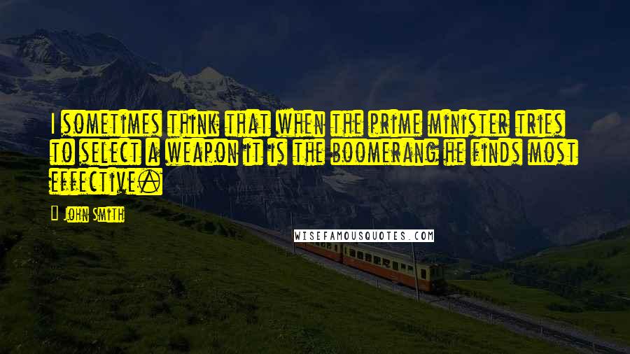 John Smith Quotes: I sometimes think that when the prime minister tries to select a weapon it is the boomerang he finds most effective.