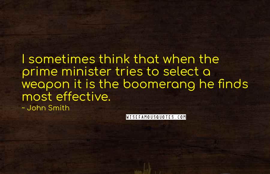 John Smith Quotes: I sometimes think that when the prime minister tries to select a weapon it is the boomerang he finds most effective.