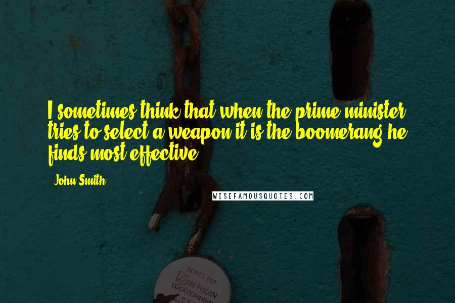John Smith Quotes: I sometimes think that when the prime minister tries to select a weapon it is the boomerang he finds most effective.