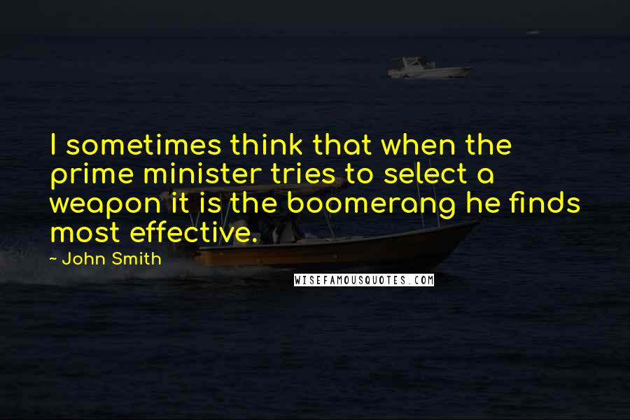 John Smith Quotes: I sometimes think that when the prime minister tries to select a weapon it is the boomerang he finds most effective.