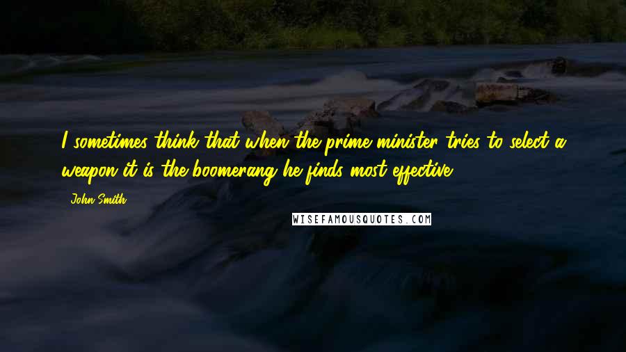 John Smith Quotes: I sometimes think that when the prime minister tries to select a weapon it is the boomerang he finds most effective.