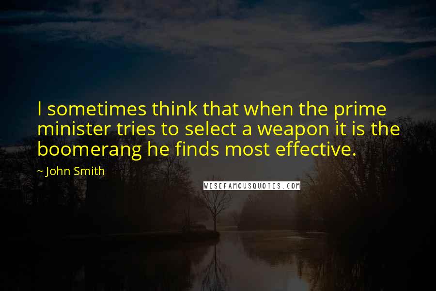 John Smith Quotes: I sometimes think that when the prime minister tries to select a weapon it is the boomerang he finds most effective.