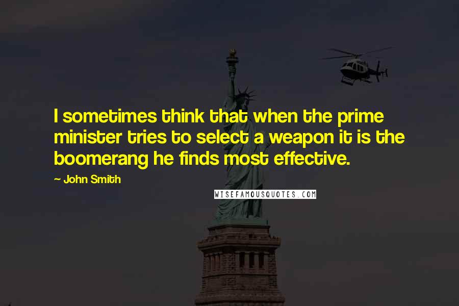 John Smith Quotes: I sometimes think that when the prime minister tries to select a weapon it is the boomerang he finds most effective.