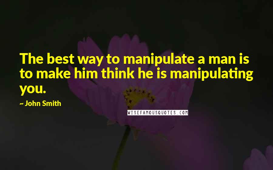 John Smith Quotes: The best way to manipulate a man is to make him think he is manipulating you.