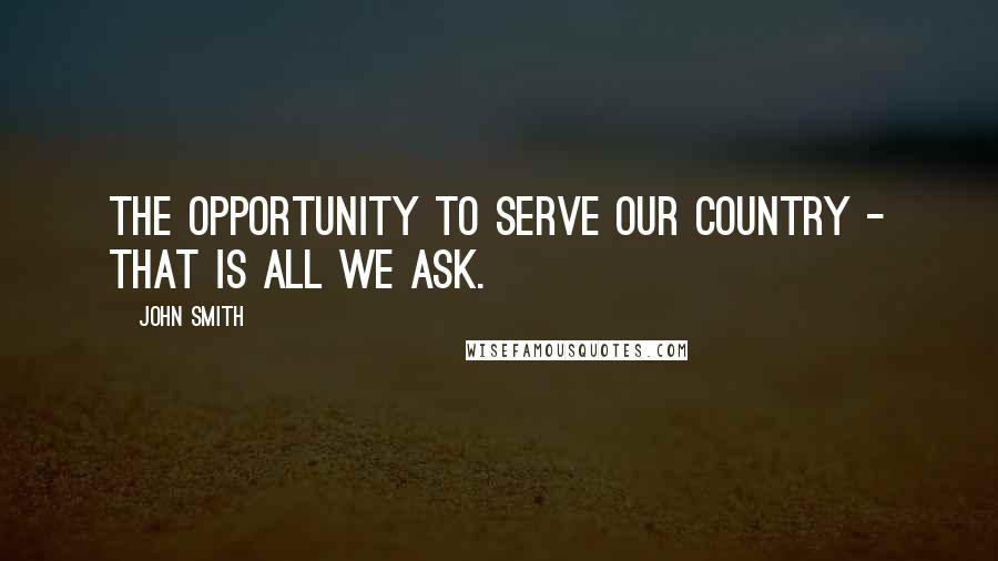 John Smith Quotes: The opportunity to serve our country - that is all we ask.